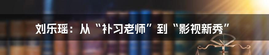 刘乐瑶：从“补习老师”到“影视新秀”