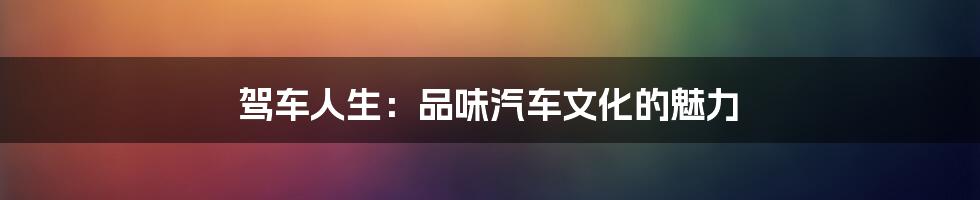 驾车人生:品味汽车文化的魅力