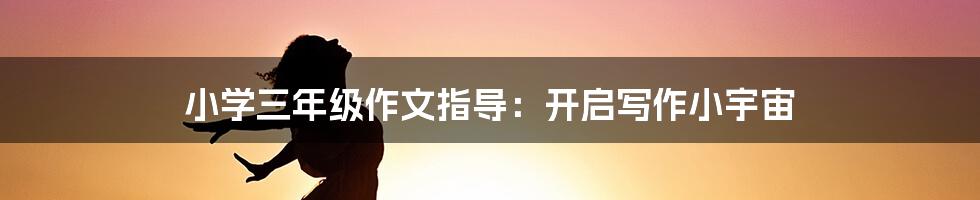 小学三年级作文指导：开启写作小宇宙