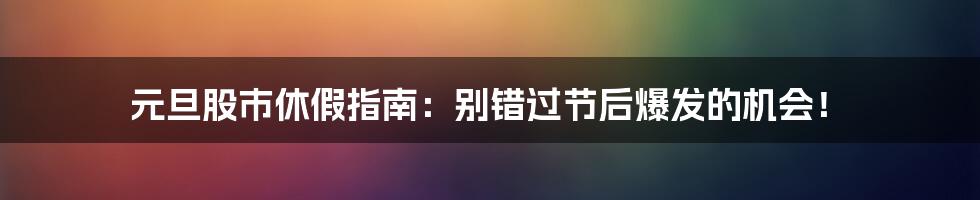 元旦股市休假指南：别错过节后爆发的机会！