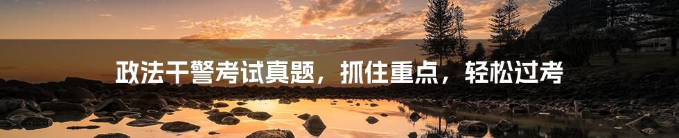 政法干警考试真题,抓住重点,轻松过考