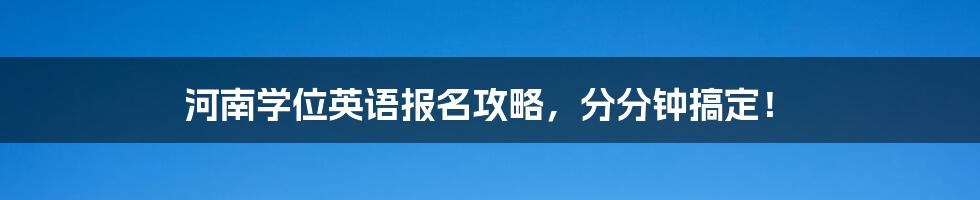 河南学位英语报名攻略，分分钟搞定！