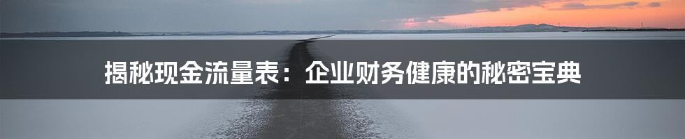 揭秘现金流量表:企业财务健康的秘密宝典