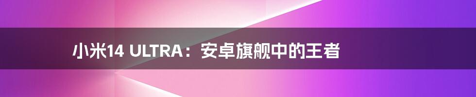 小米14 ULTRA：安卓旗舰中的王者