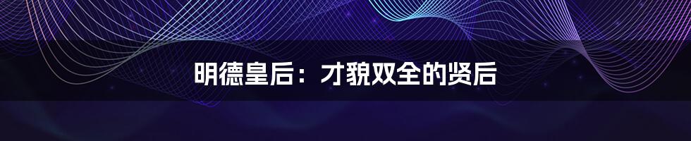 明德皇后：才貌双全的贤后