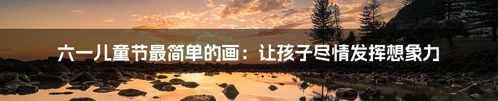 六一儿童节最简单的画:让孩子尽情发挥想象力