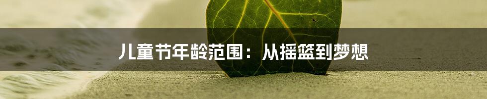 儿童节年龄范围：从摇篮到梦想