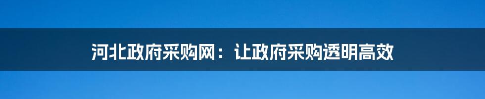 河北政府采购网:让政府采购透明高效