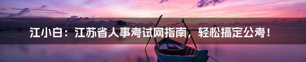 江小白：江苏省人事考试网指南，轻松搞定公考！