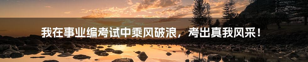 我在事业编考试中乘风破浪,考出真我风采!