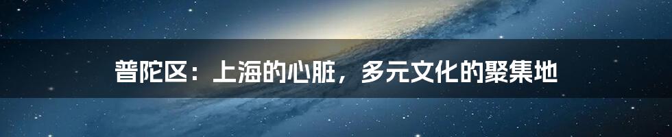 普陀区：上海的心脏，多元文化的聚集地