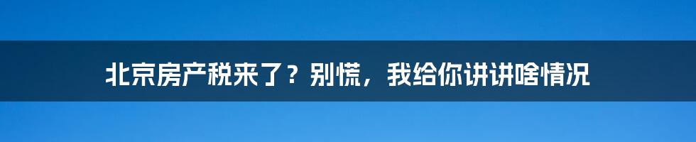 北京房产税来了?别慌,我给你讲讲啥情况