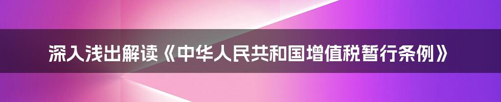 深入浅出解读《中华人民共和国增值税暂行条例》