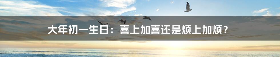 大年初一生日:喜上加喜还是烦上加烦?