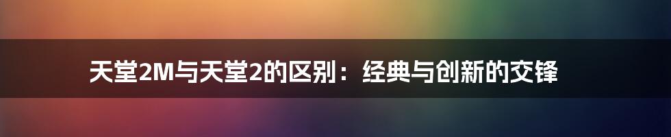 天堂2M与天堂2的区别：经典与创新的交锋