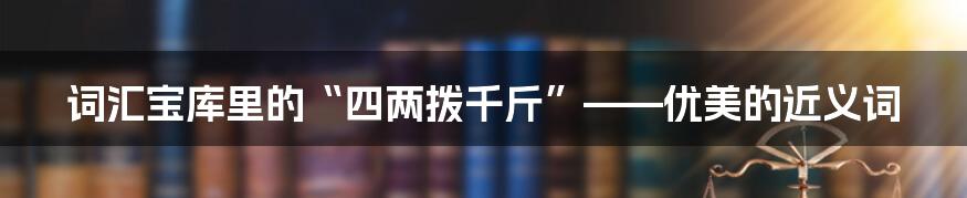 词汇宝库里的“四两拨千斤”——优美的近义词