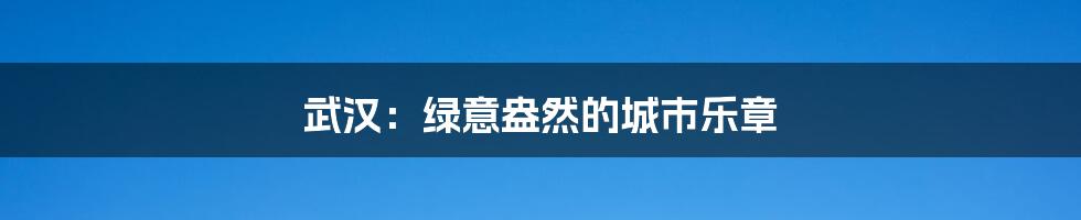 武汉:绿意盎然的城市乐章