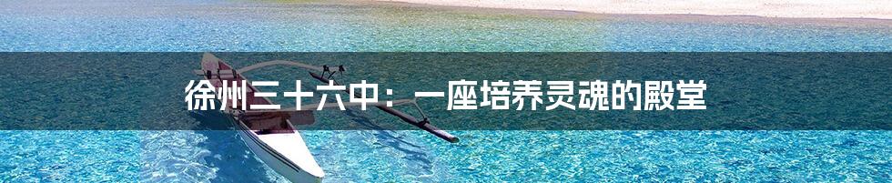 徐州三十六中:一座培养灵魂的殿堂