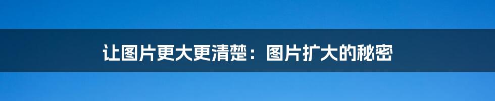 让图片更大更清楚:图片扩大的秘密