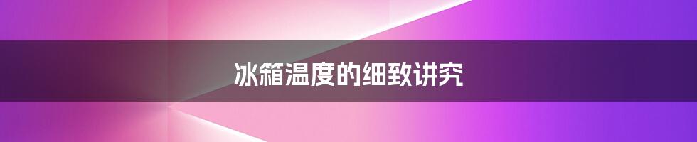 冰箱温度的细致讲究