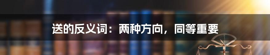 送的反义词:两种方向,同等重要