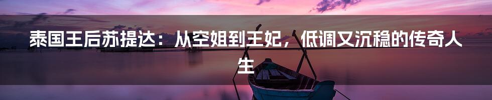 泰国王后苏提达：从空姐到王妃，低调又沉稳的传奇人生