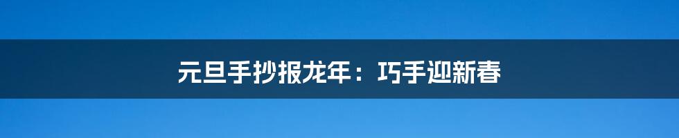 元旦手抄报龙年：巧手迎新春