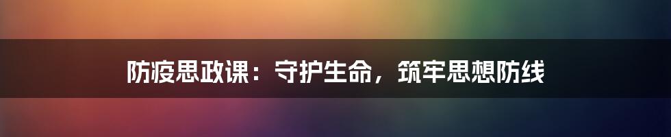 防疫思政课：守护生命，筑牢思想防线