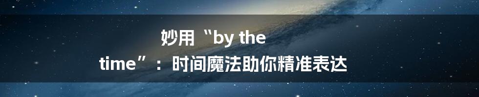 妙用“by the time”:时间魔法助你精准表达