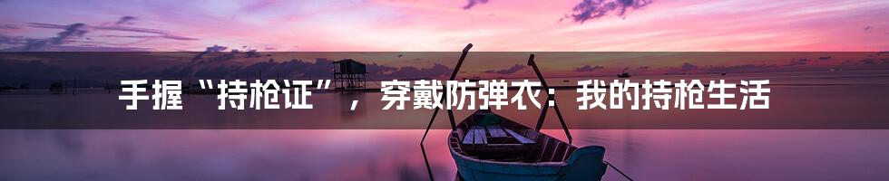 手握“持枪证”，穿戴防弹衣：我的持枪生活
