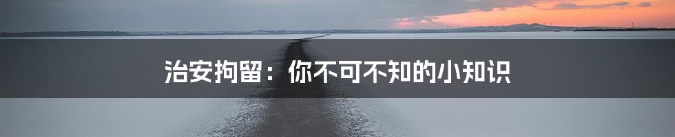 治安拘留:你不可不知的小知识