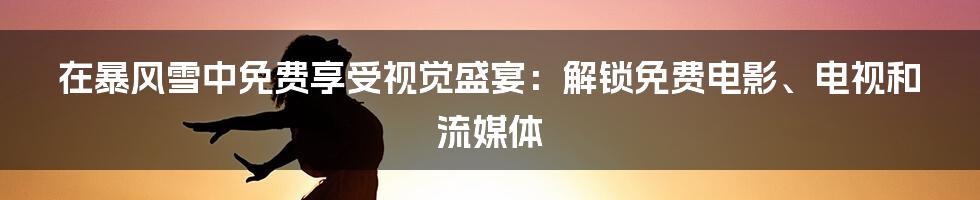 在暴风雪中免费享受视觉盛宴:解锁免费电影、电视和流媒体