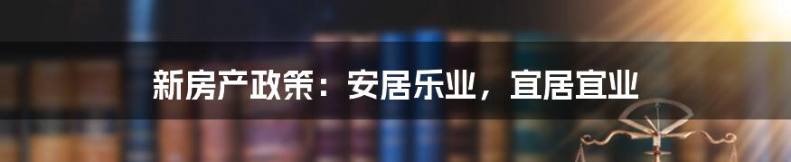 新房产政策：安居乐业，宜居宜业