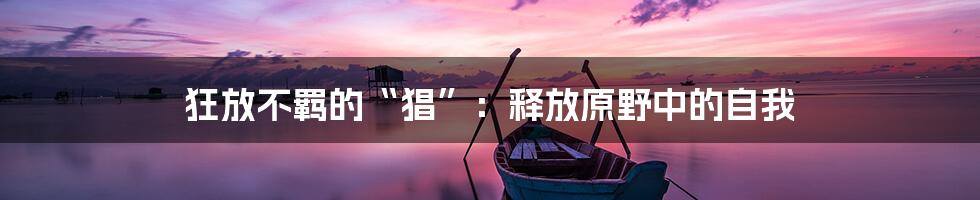 狂放不羁的“猖”：释放原野中的自我