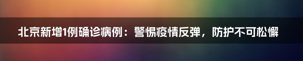 北京新增1例确诊病例：警惕疫情反弹，防护不可松懈