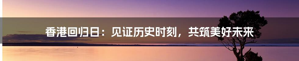 香港回归日：见证历史时刻，共筑美好未来