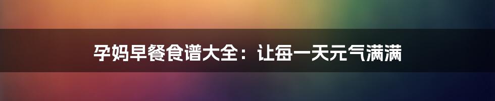 孕妈早餐食谱大全:让每一天元气满满