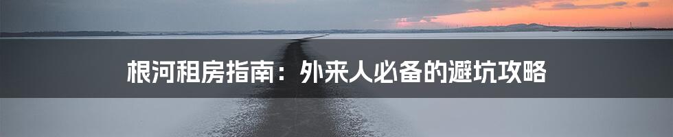 根河租房指南：外来人必备的避坑攻略