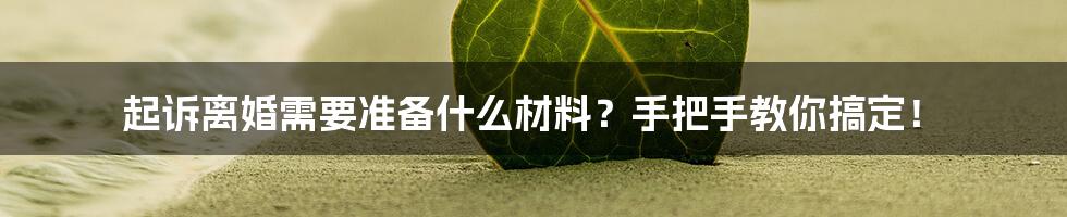 起诉离婚需要准备什么材料?手把手教你搞定!