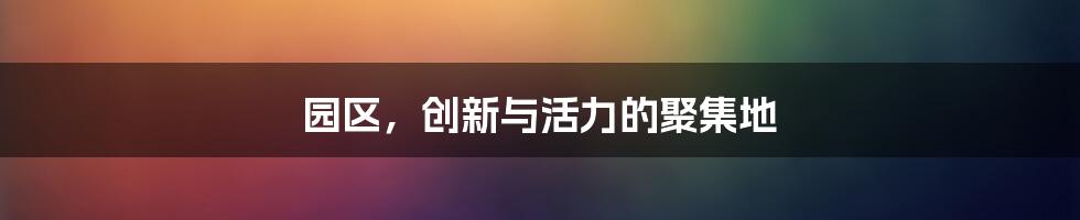 园区,创新与活力的聚集地