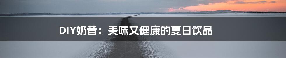 DIY奶昔:美味又健康的夏日饮品