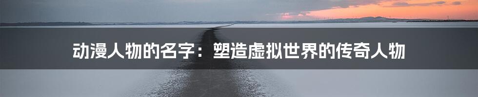 动漫人物的名字:塑造虚拟世界的传奇人物