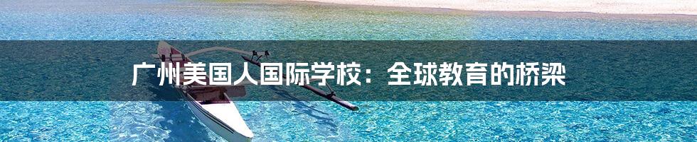 广州美国人国际学校:全球教育的桥梁