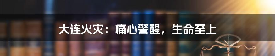 大连火灾:痛心警醒,生命至上