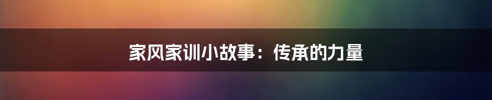家风家训小故事：传承的力量