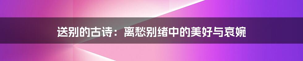 送别的古诗:离愁别绪中的美好与哀婉