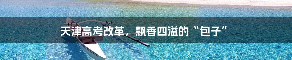 天津高考改革，飘香四溢的“包子”