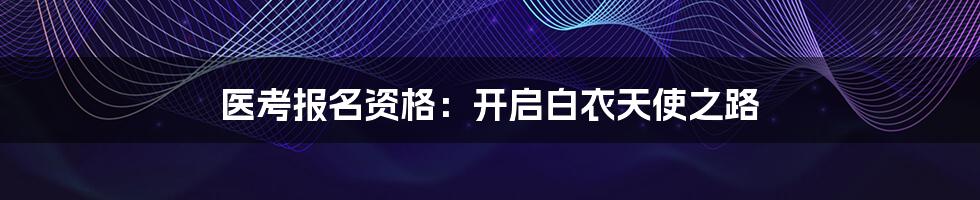 医考报名资格：开启白衣天使之路