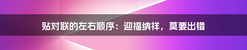贴对联的左右顺序：迎福纳祥，莫要出错