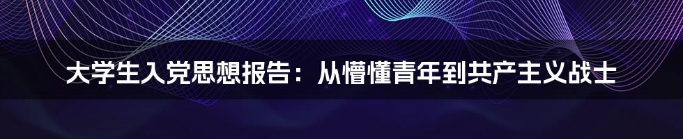 大学生入党思想报告:从懵懂青年到共产主义战士
